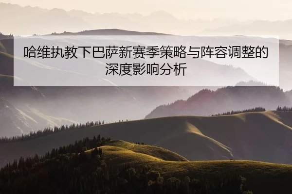哈维执教下巴萨新赛季策略与阵容调整的深度影响分析