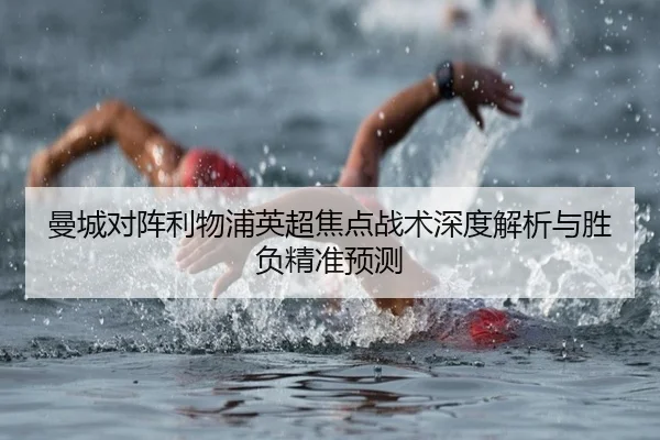 曼城对阵利物浦英超焦点战术深度解析与胜负精准预测