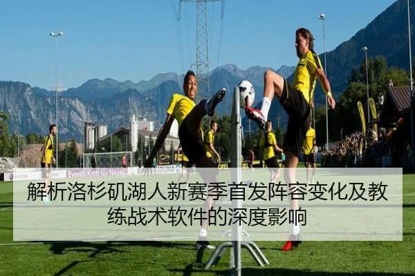 解析洛杉矶湖人新赛季首发阵容变化及教练战术软件的深度影响